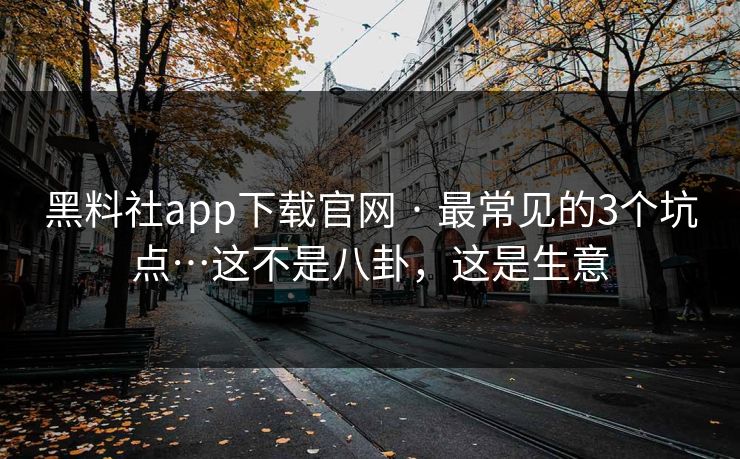 黑料社app下载官网 · 最常见的3个坑点…这不是八卦，这是生意