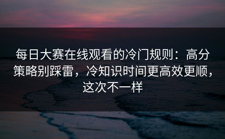 每日大赛在线观看的冷门规则：高分策略别踩雷，冷知识时间更高效更顺，这次不一样