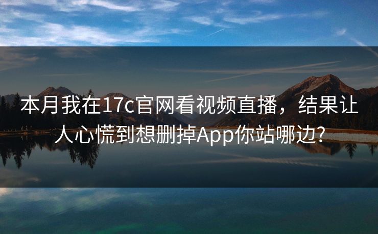 本月我在17c官网看视频直播,结果让人心慌到想删掉App你站哪边? 本月我在17c官网看视频直播,结果让人心慌到想删掉App你站哪边?