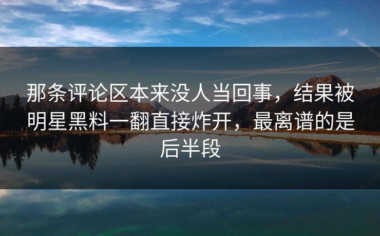 那条评论区本来没人当回事,结果被明星黑料一翻直接炸开,最离谱的是后半段 那条评论区本来没人当回事,结果被明星黑料一翻直接炸开,最离谱的是后半段